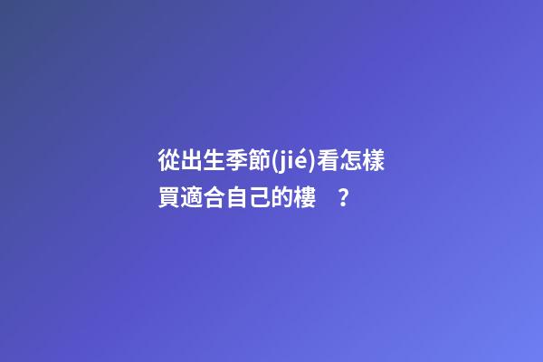 從出生季節(jié)看怎樣買適合自己的樓？